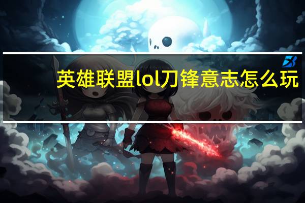 英雄联盟lol刀锋意志怎么玩（英雄联盟lol刀锋意志如何出装）