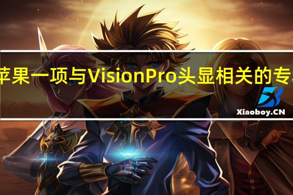 苹果一项与VisionPro头显相关的专利公布