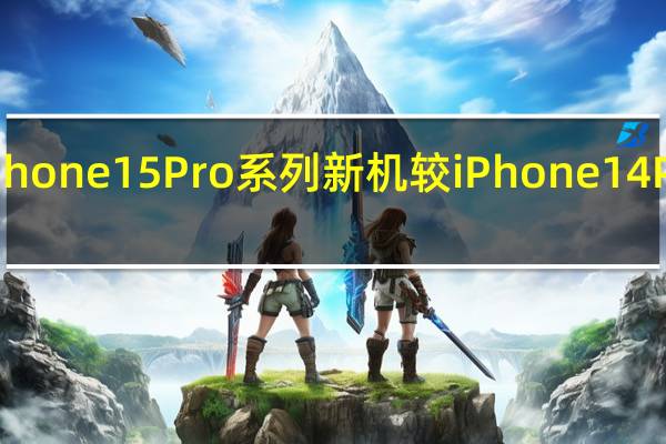 苹果下一代iPhone15Pro系列新机较iPhone14Pro系列有明显升级