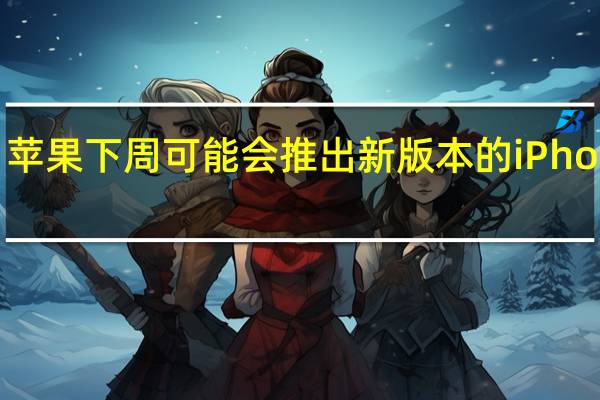 苹果下周可能会推出新版本的iPhone 14