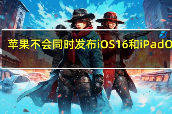 苹果不会同时发布iOS16和iPadOS 16