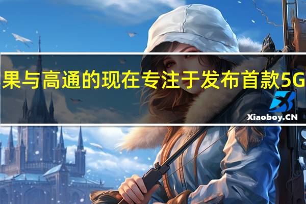 苹果与高通的现在专注于发布首款5G iPhone