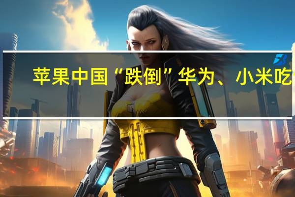 苹果中国“跌倒” 华为、小米吃饱:Mate 60、小米14卖爆 轻松销售百万台