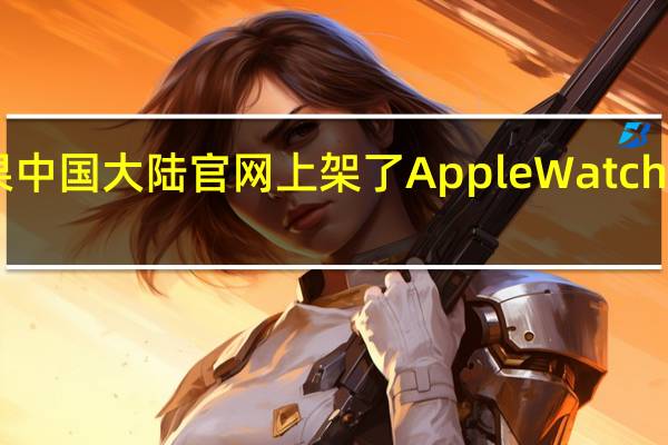 苹果中国大陆官网上架了AppleWatchS7官翻版