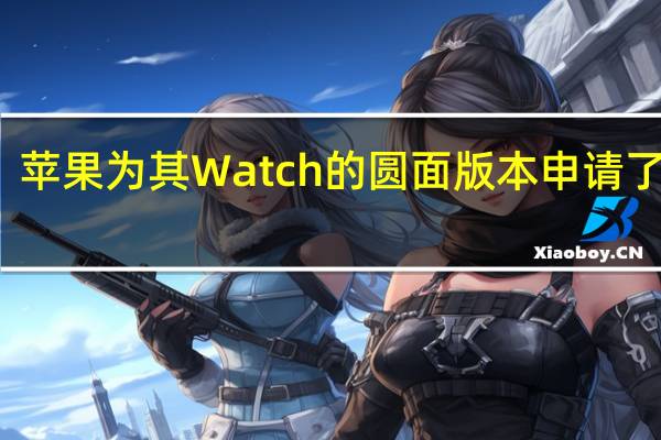 苹果为其Watch的圆面版本申请了专利