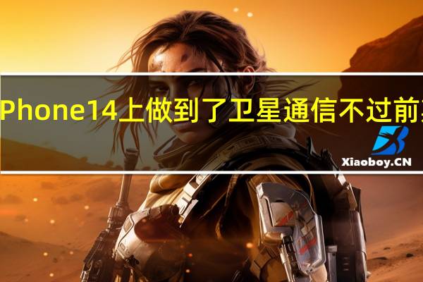 苹果也在iPhone14上做到了卫星通信不过前期使用是免费的