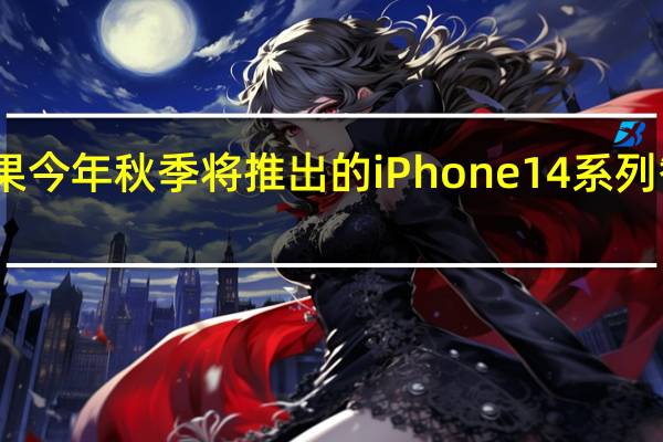 苹果今年秋季将推出的iPhone 14系列智能手机