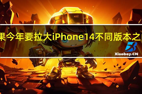 苹果今年要拉大iPhone 14不同版本之间的配置