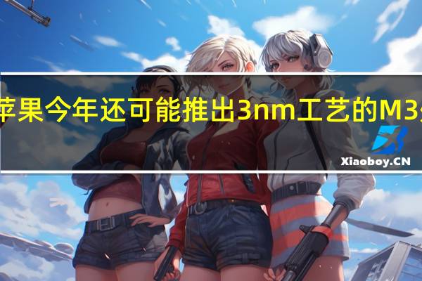 苹果今年还可能推出3nm工艺的M3处理器
