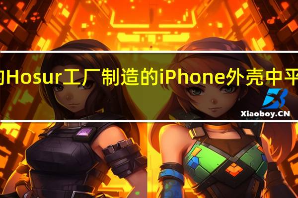 苹果供应商塔塔运营的Hosur工厂制造的iPhone外壳中平均每两个只有一个能够达标