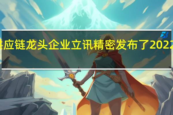 苹果供应链龙头企业立讯精密发布了2022年中期业绩