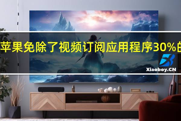 苹果免除了视频订阅应用程序30%的费用