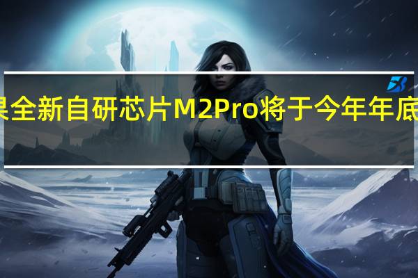 苹果全新自研芯片M2Pro将于今年年底开始生产