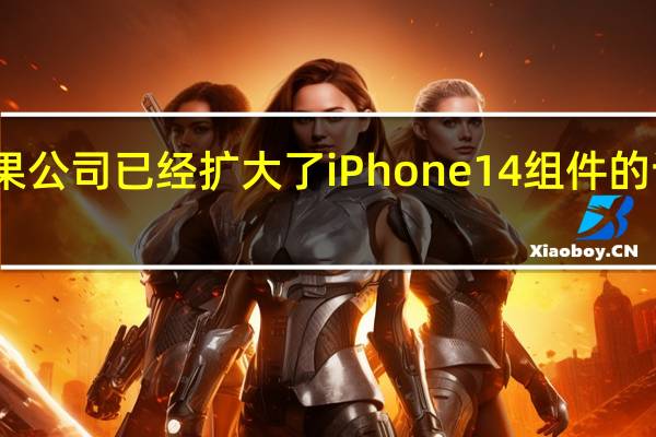 苹果公司已经扩大了iPhone14组件的订单规模