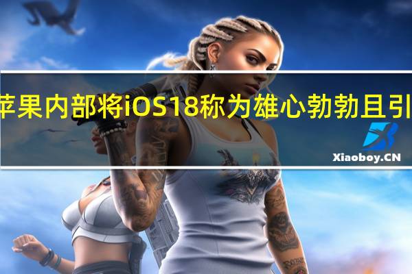 苹果内部将iOS18称为雄心勃勃且引人注目