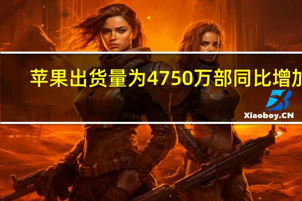 苹果出货量为4750万部同比增加3.3%