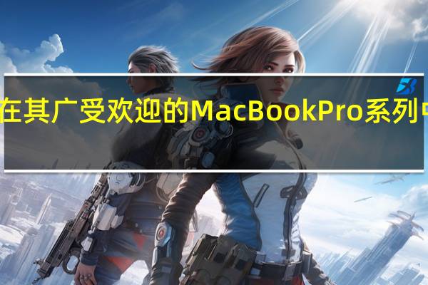 苹果刚刚在其广受欢迎的MacBookPro系列中推出了新设备