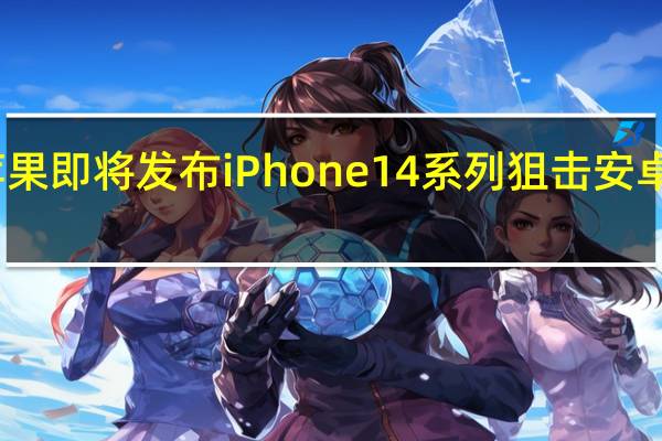 苹果即将发布iPhone14系列狙击安卓众旗舰
