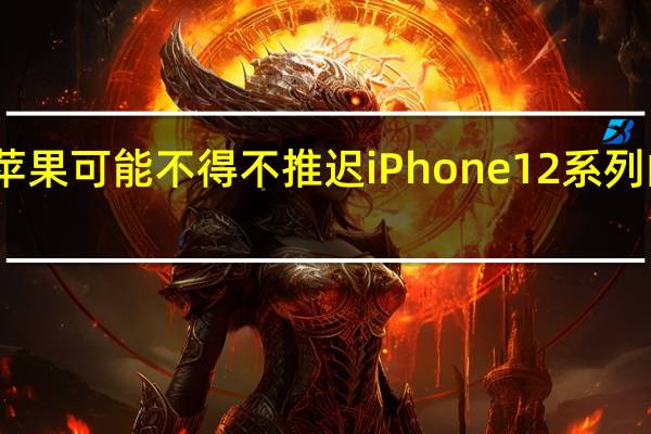 苹果可能不得不推迟iPhone 12系列的发布