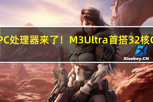 苹果史上最强大PC处理器来了！ M3 Ultra首搭32核CPU、支持256GB内存