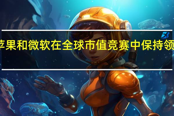 苹果和微软在全球市值竞赛中保持领先地位
