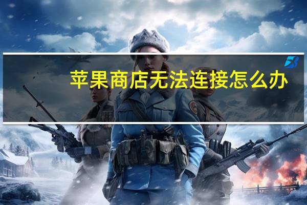 苹果商店无法连接怎么办（苹果商店无法连接）