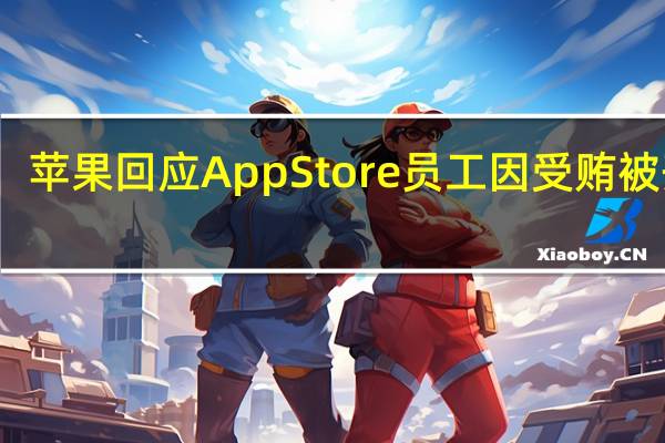 苹果回应AppStore员工因受贿被开除：会进行彻底调查