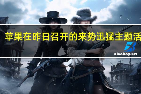 苹果在昨日召开的来势迅猛主题活动中