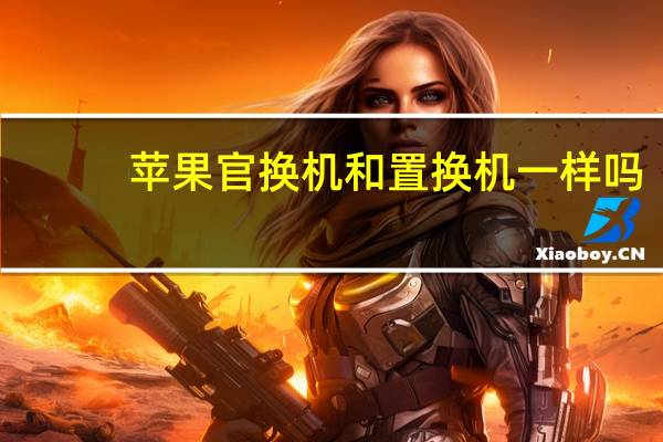 苹果官换机和置换机一样吗（iphone置换机和官换机(苹果置换机和官换机有什么区别)）
