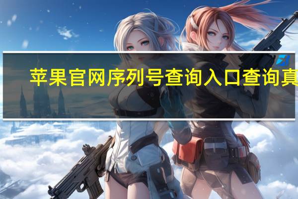 苹果官网序列号查询入口查询真伪(苹果官网序列号查询)