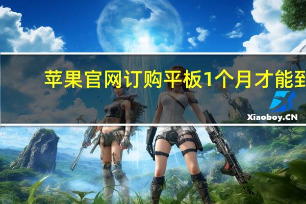 苹果官网订购平板1个月才能到（苹果ipad预订单用完）
