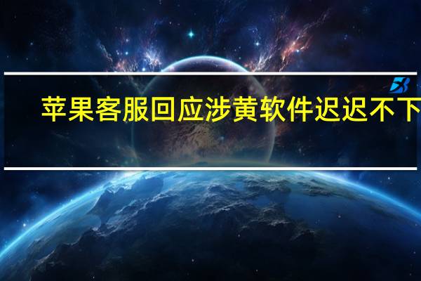 苹果客服回应涉黄软件迟迟不下架