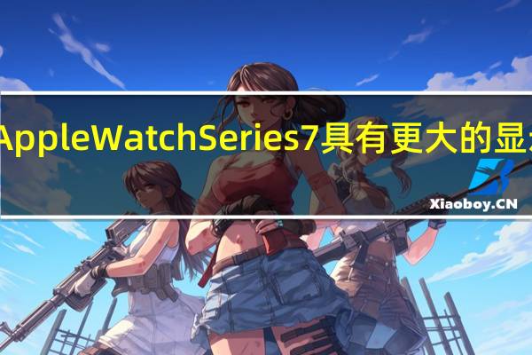 苹果宣布AppleWatchSeries7具有更大的显示屏和更多功能
