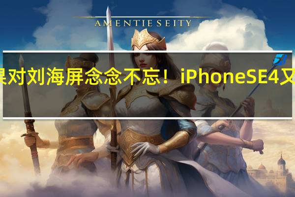 苹果对刘海屏念念不忘！iPhone SE 4又安排上了