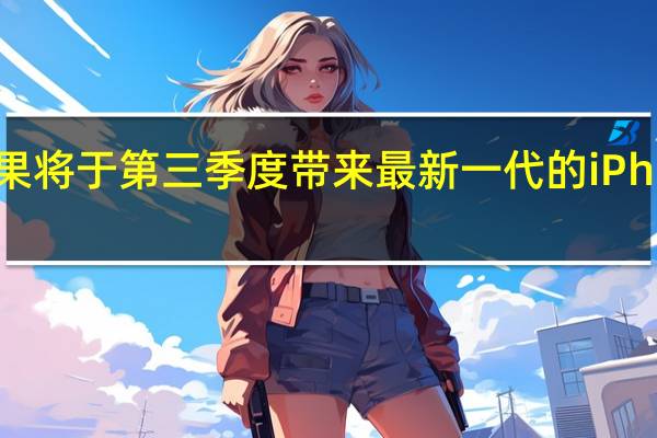 苹果将于第三季度带来最新一代的iPhone产品