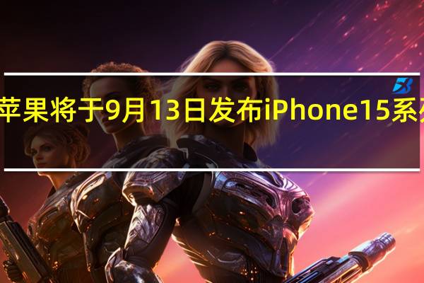 苹果将于9月13日发布iPhone15系列新品