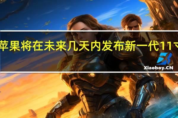 苹果将在未来几天内发布新一代11寸和12.9寸iPad Pro