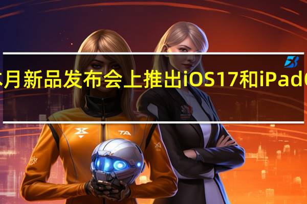 苹果将在本月新品发布会上推出iOS17和iPadOS17正式版系统