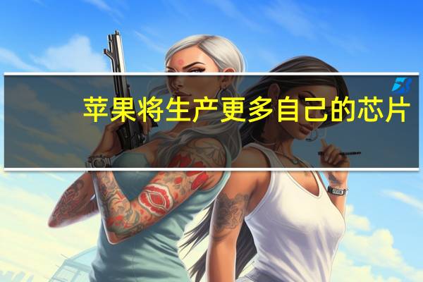 苹果将生产更多自己的芯片