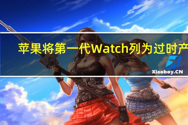 苹果将第一代Watch列为过时产品：包括黄金和爱马仕定制版