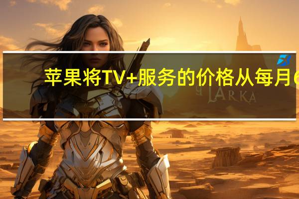 苹果将TV+服务的价格从每月6.99美元上调至9.99美元