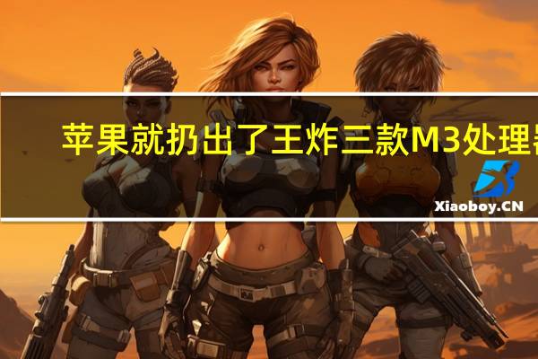 苹果就扔出了王炸三款M3处理器
