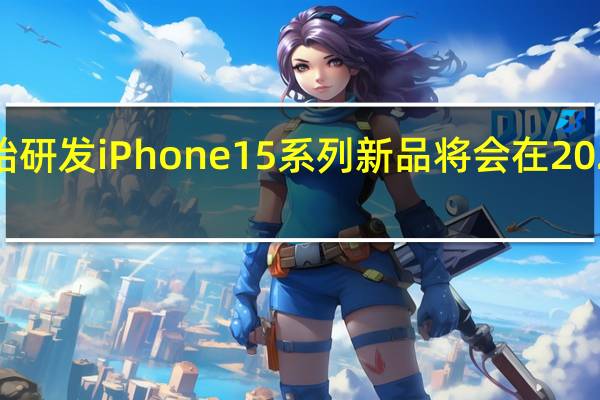 苹果已开始研发iPhone15系列新品将会在2023年下半年登场