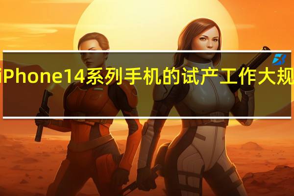 苹果已经开始了iPhone 14系列手机的试产工作大规模量产将在8月份开始