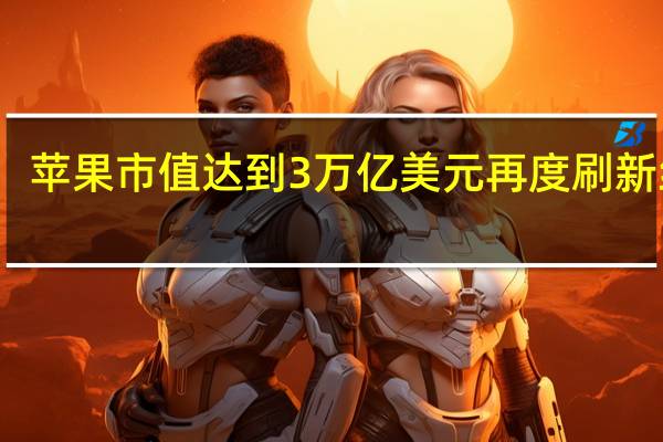 苹果市值达到3万亿美元 再度刷新纪录
