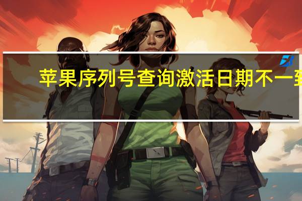 苹果序列号查询激活日期不一致(苹果序列号查询激活日期)