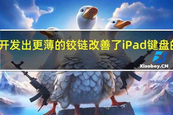 苹果开发出更薄的铰链 改善了iPad键盘的触觉反馈