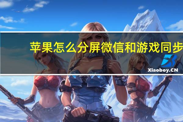 苹果怎么分屏微信和游戏同步（苹果怎么分屏）
