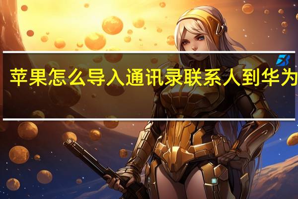 苹果怎么导入通讯录联系人到华为手机（苹果怎么导入通讯录）