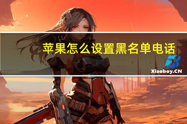 苹果怎么设置黑名单电话（苹果怎么设置黑名单）